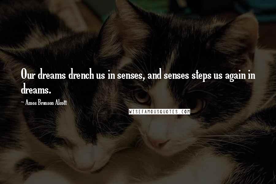 Amos Bronson Alcott quotes: Our dreams drench us in senses, and senses steps us again in dreams.