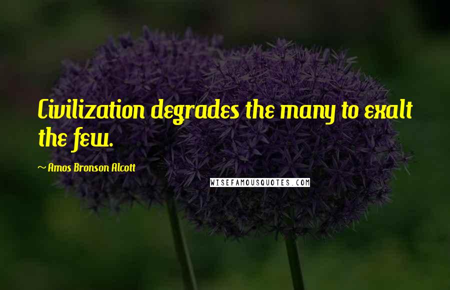 Amos Bronson Alcott quotes: Civilization degrades the many to exalt the few.