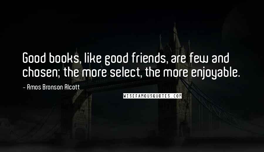 Amos Bronson Alcott quotes: Good books, like good friends, are few and chosen; the more select, the more enjoyable.
