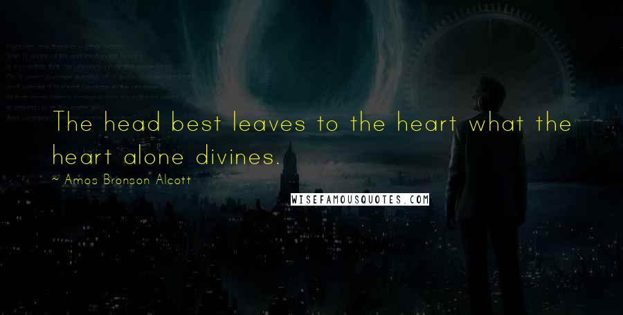 Amos Bronson Alcott quotes: The head best leaves to the heart what the heart alone divines.