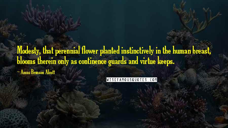 Amos Bronson Alcott quotes: Modesty, that perennial flower planted instinctively in the human breast, blooms therein only as continence guards and virtue keeps. Amos Bronson Alcott quotes: Modesty, that perennial flower planted instinctively in the human breast, blooms therein only as continence guards and virtue keeps.