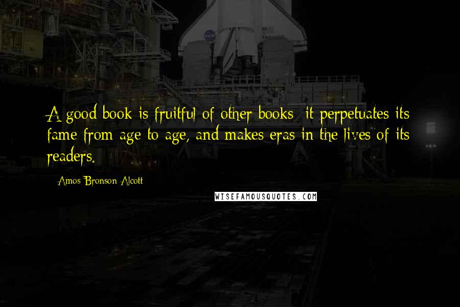 Amos Bronson Alcott quotes: A good book is fruitful of other books; it perpetuates its fame from age to age, and makes eras in the lives of its readers. Amos Bronson Alcott quotes: A good book is fruitful of other books; it perpetuates its fame from age to age, and makes eras in the lives of its readers.