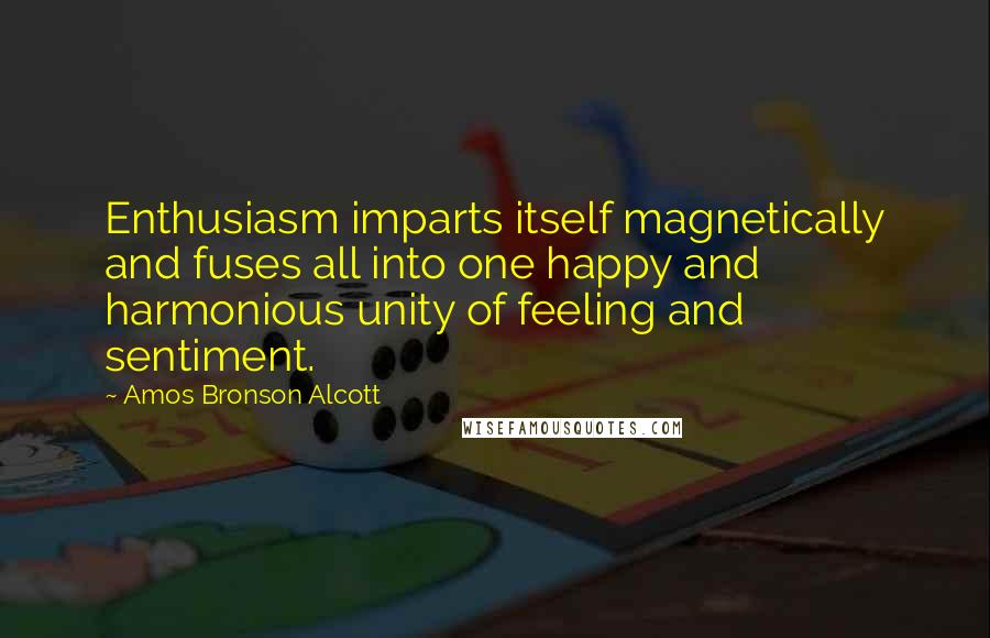 Amos Bronson Alcott quotes: Enthusiasm imparts itself magnetically and fuses all into one happy and harmonious unity of feeling and sentiment.