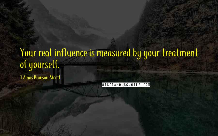 Amos Bronson Alcott quotes: Your real influence is measured by your treatment of yourself.