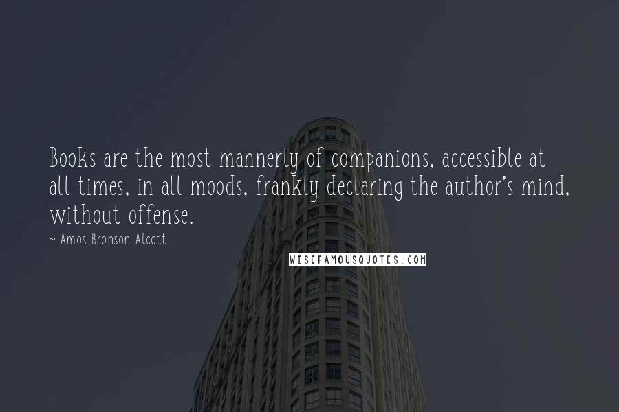 Amos Bronson Alcott quotes: Books are the most mannerly of companions, accessible at all times, in all moods, frankly declaring the author's mind, without offense. Amos Bronson Alcott quotes: Books are the most mannerly of companions, accessible at all times, in all moods, frankly declaring the author's mind, without offense.