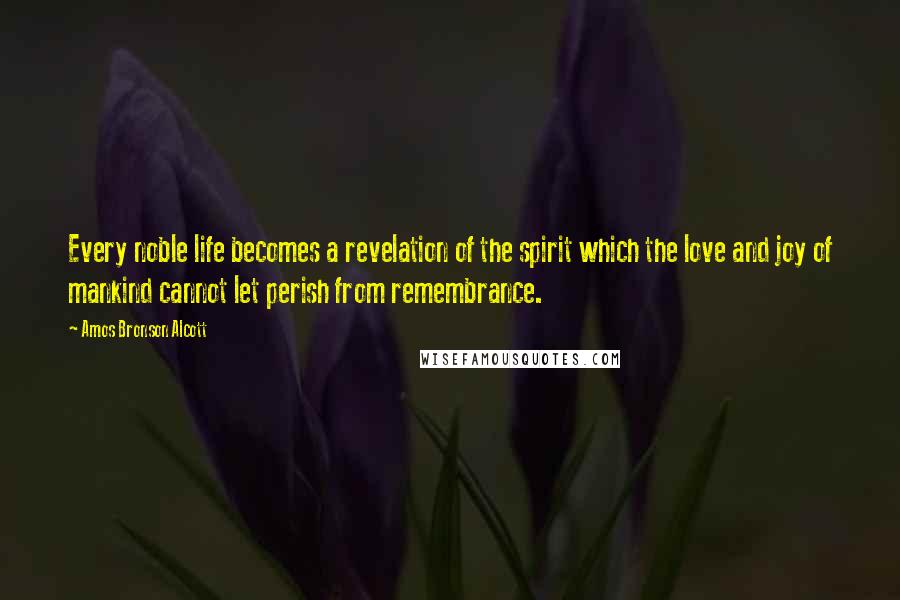 Amos Bronson Alcott quotes: Every noble life becomes a revelation of the spirit which the love and joy of mankind cannot let perish from remembrance.