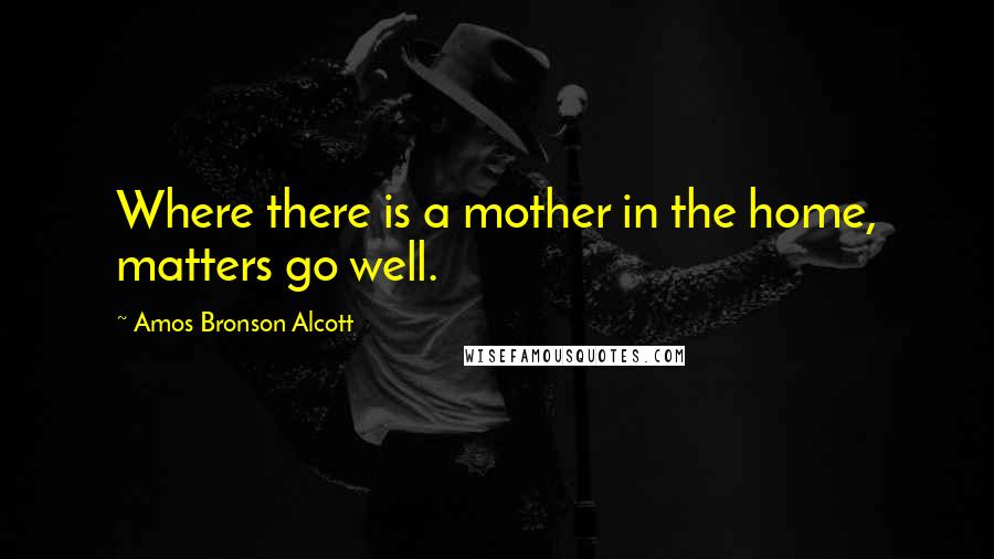 Amos Bronson Alcott quotes: Where there is a mother in the home, matters go well.