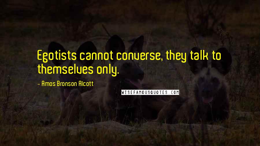 Amos Bronson Alcott quotes: Egotists cannot converse, they talk to themselves only.