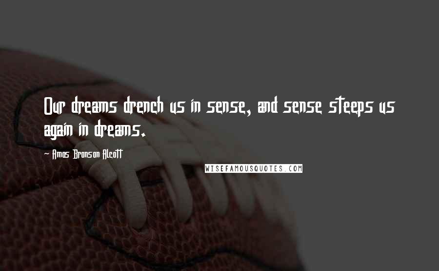 Amos Bronson Alcott quotes: Our dreams drench us in sense, and sense steeps us again in dreams.