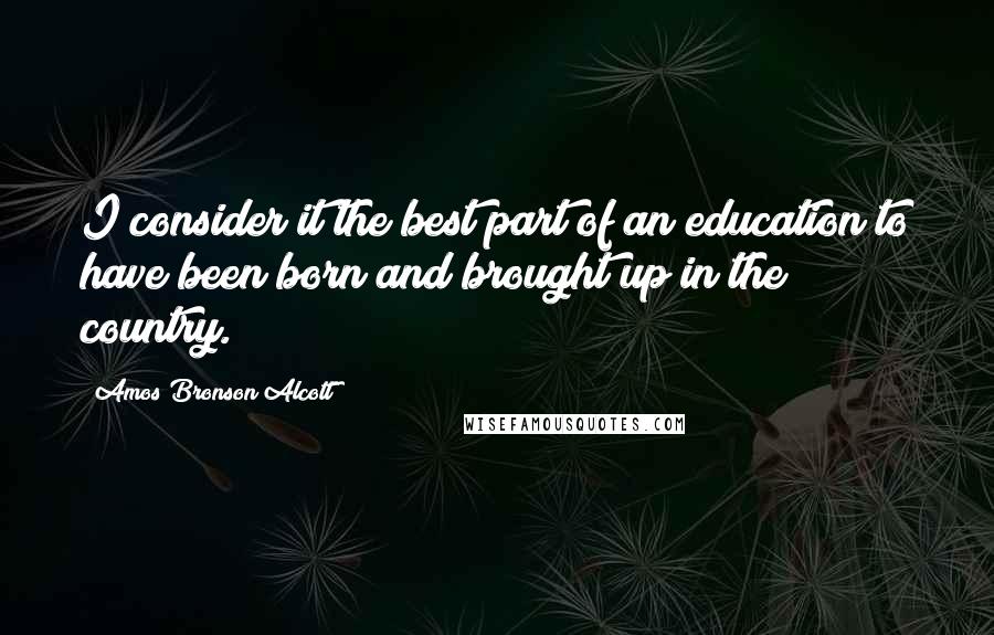 Amos Bronson Alcott quotes: I consider it the best part of an education to have been born and brought up in the country.