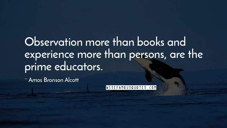 Amos Bronson Alcott quotes: Observation more than books and experience more than persons, are the prime educators.