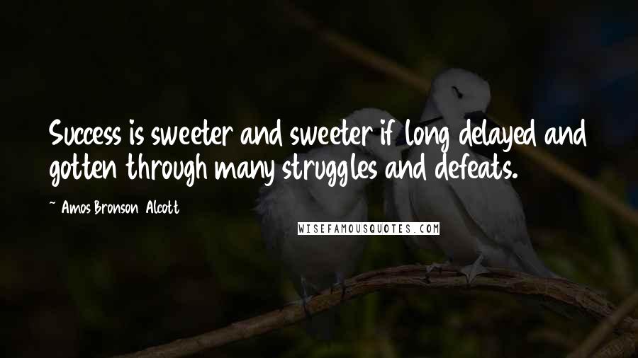 Amos Bronson Alcott quotes: Success is sweeter and sweeter if long delayed and gotten through many struggles and defeats.