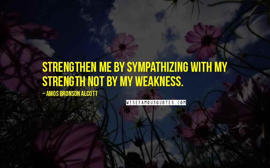 Amos Bronson Alcott quotes: Strengthen me by sympathizing with my strength not by my weakness.