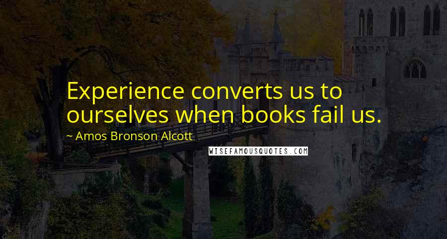 Amos Bronson Alcott quotes: Experience converts us to ourselves when books fail us.