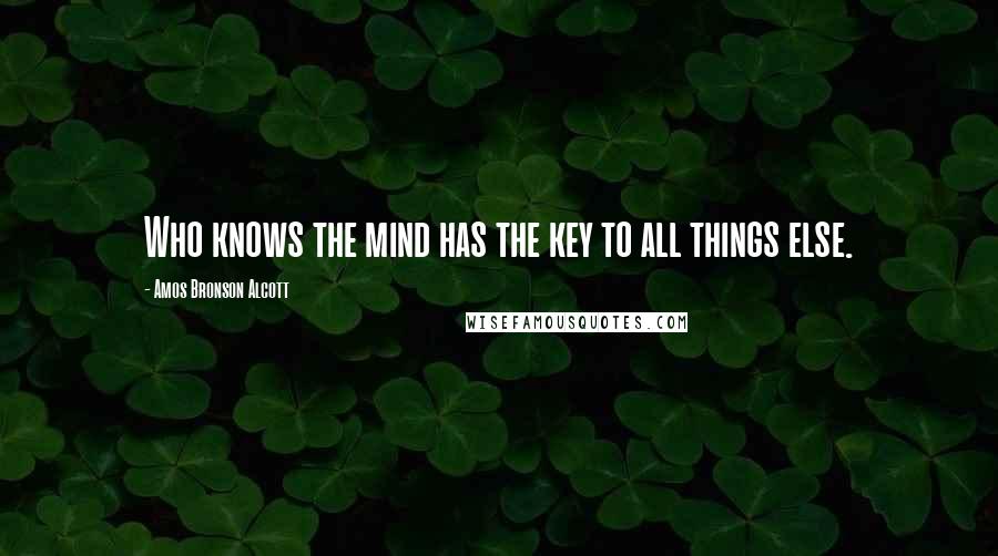Amos Bronson Alcott quotes: Who knows the mind has the key to all things else.