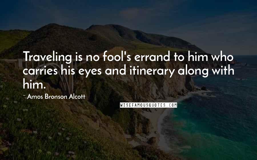 Amos Bronson Alcott quotes: Traveling is no fool's errand to him who carries his eyes and itinerary along with him.