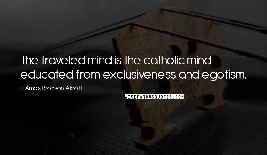 Amos Bronson Alcott quotes: The traveled mind is the catholic mind educated from exclusiveness and egotism.