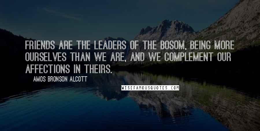 Amos Bronson Alcott quotes: Friends are the leaders of the bosom, being more ourselves than we are, and we complement our affections in theirs.