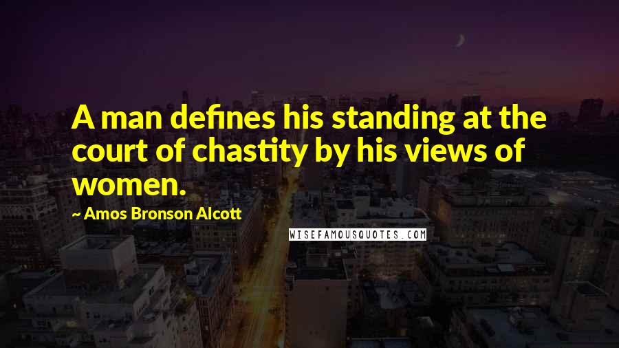 Amos Bronson Alcott quotes: A man defines his standing at the court of chastity by his views of women.