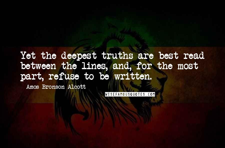 Amos Bronson Alcott quotes: Yet the deepest truths are best read between the lines, and, for the most part, refuse to be written. Amos Bronson Alcott quotes: Yet the deepest truths are best read between the lines, and, for the most part, refuse to be written.