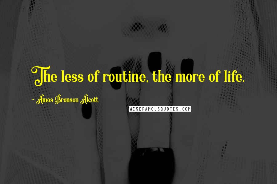 Amos Bronson Alcott quotes: The less of routine, the more of life.