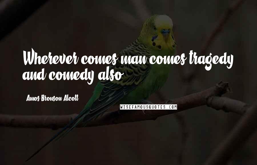 Amos Bronson Alcott quotes: Wherever comes man comes tragedy and comedy also.