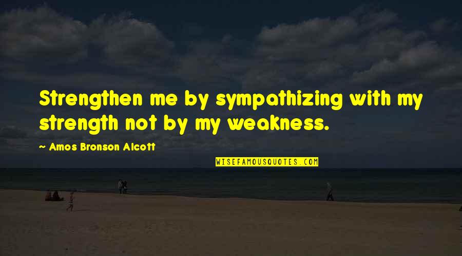 Amos Bronson Alcott Quotes By Amos Bronson Alcott: Strengthen me by sympathizing with my strength not