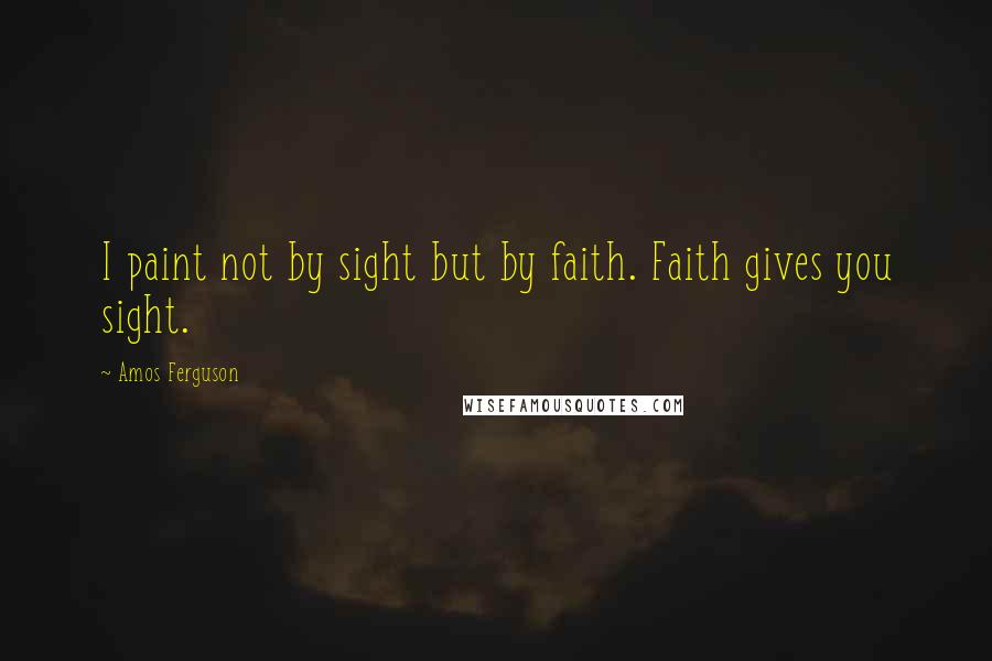 Amos Ferguson quotes: I paint not by sight but by faith. Faith gives you sight.