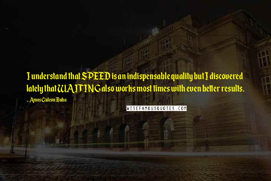 Amos Gideon Buba quotes: I understand that SPEED is an indispensable quality but I discovered lately that WAITING also works most times with even better results.