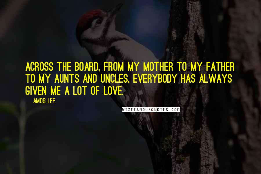 Amos Lee quotes: Across the board, from my mother to my father to my aunts and uncles, everybody has always given me a lot of love.