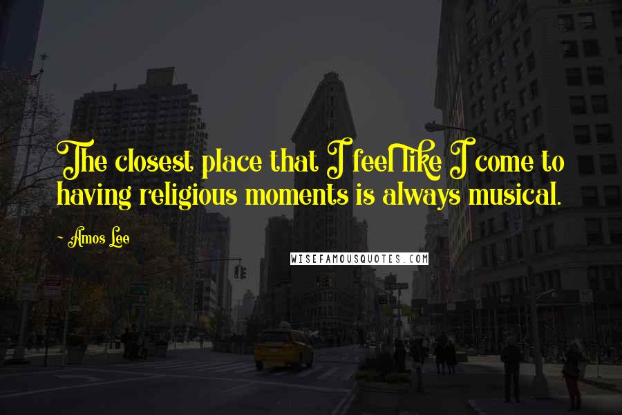 Amos Lee quotes: The closest place that I feel like I come to having religious moments is always musical.