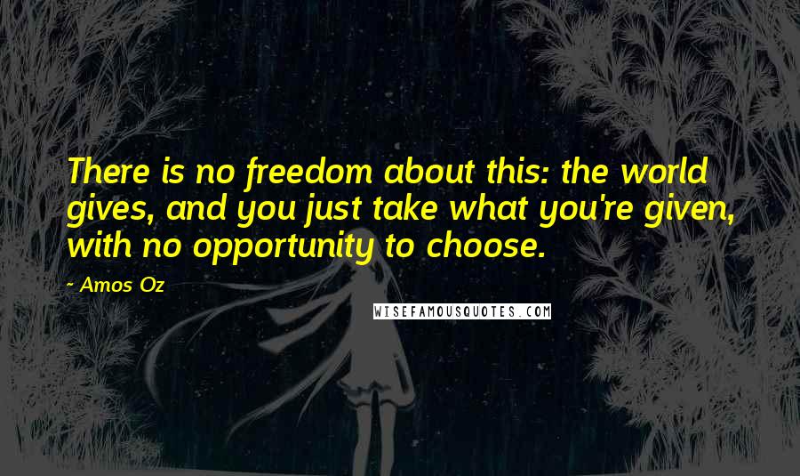 Amos Oz quotes: There is no freedom about this: the world gives, and you just take what you're given, with no opportunity to choose.