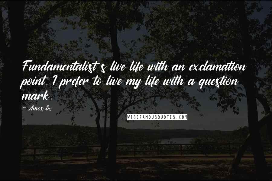 Amos Oz quotes: Fundamentalist s live life with an exclamation point. I prefer to live my life with a question mark.