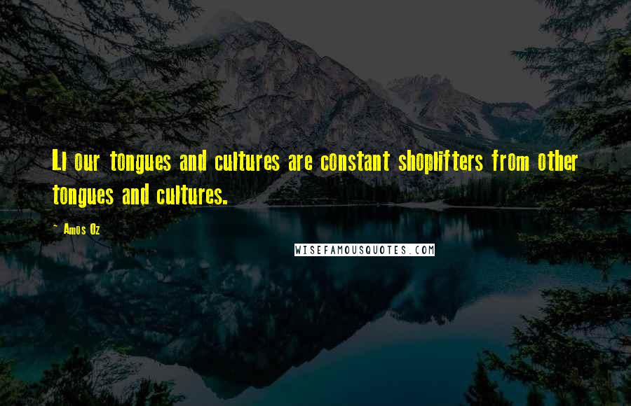 Amos Oz quotes: Ll our tongues and cultures are constant shoplifters from other tongues and cultures.