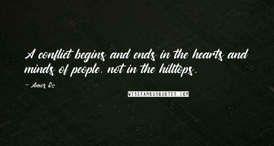 Amos Oz quotes: A conflict begins and ends in the hearts and minds of people, not in the hilltops.