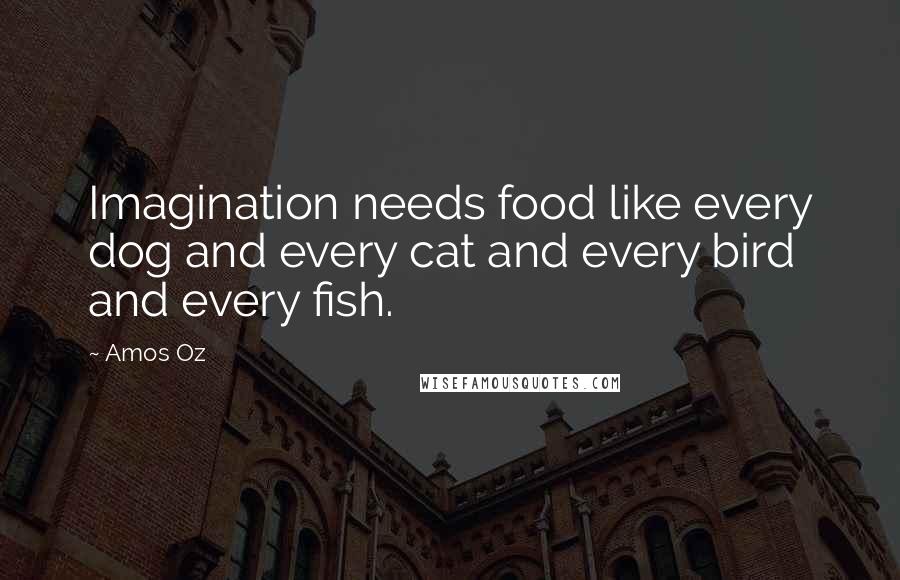 Amos Oz quotes: Imagination needs food like every dog and every cat and every bird and every fish.