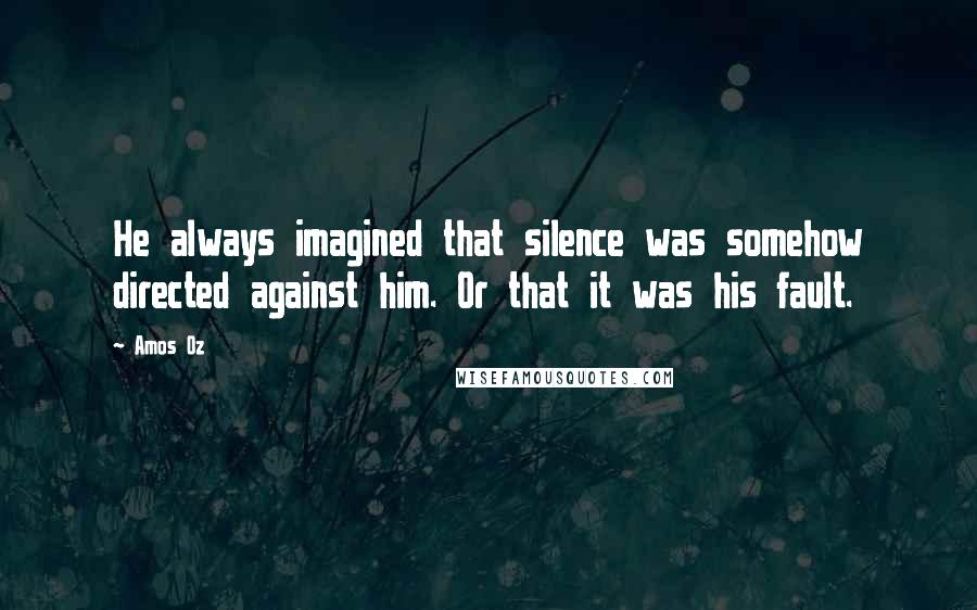 Amos Oz quotes: He always imagined that silence was somehow directed against him. Or that it was his fault.