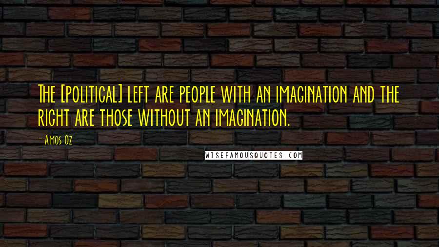Amos Oz quotes: The [political] left are people with an imagination and the right are those without an imagination.