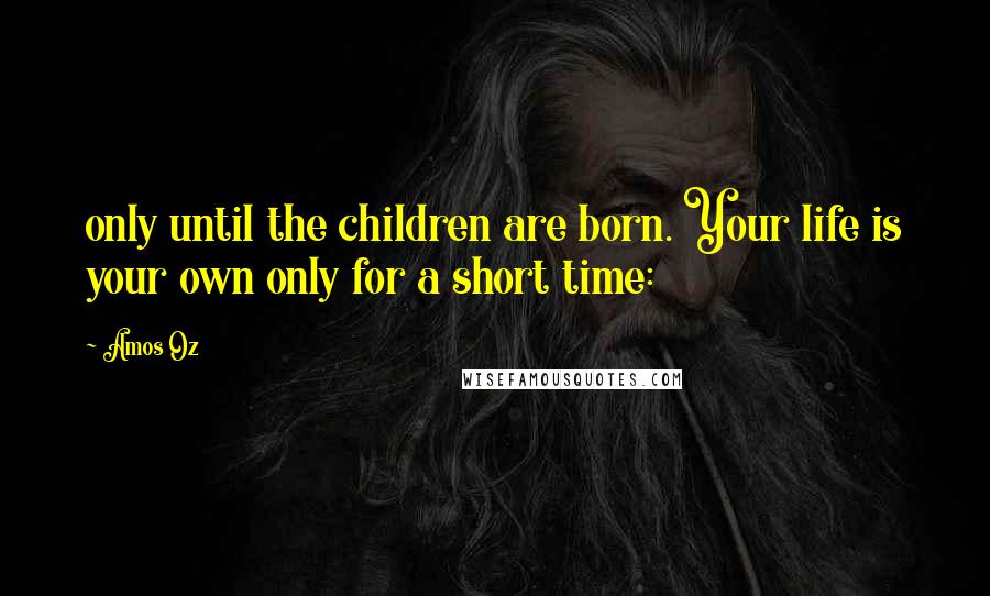Amos Oz quotes: only until the children are born. Your life is your own only for a short time:
