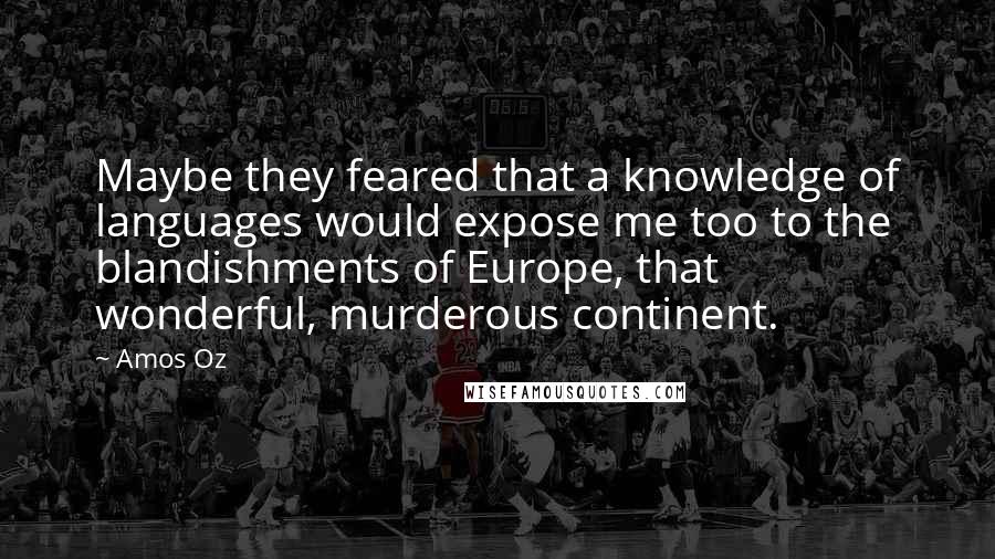 Amos Oz quotes: Maybe they feared that a knowledge of languages would expose me too to the blandishments of Europe, that wonderful, murderous continent.