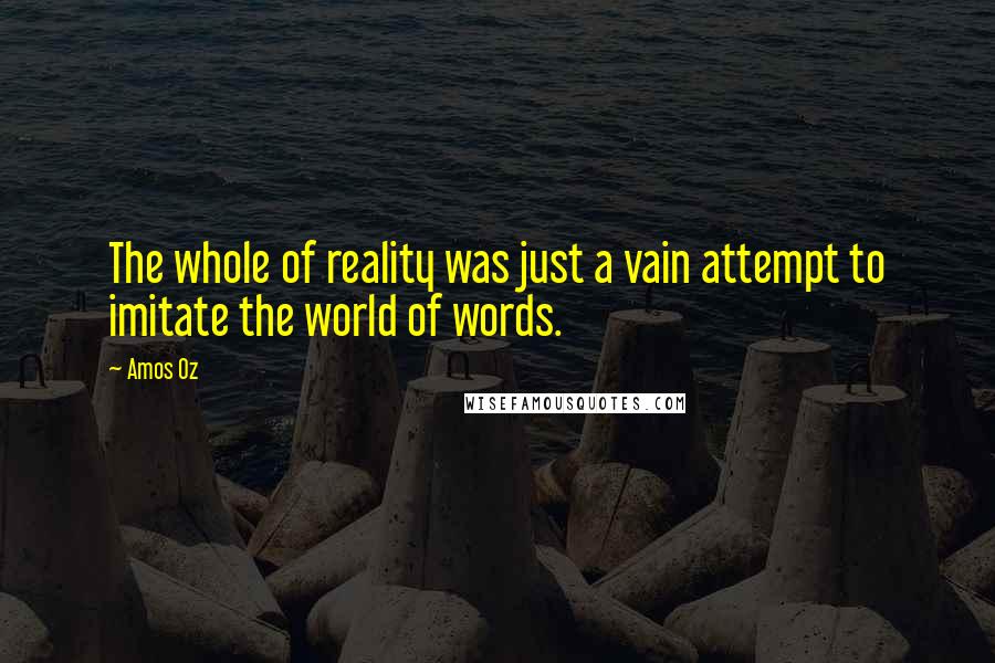 Amos Oz quotes: The whole of reality was just a vain attempt to imitate the world of words.
