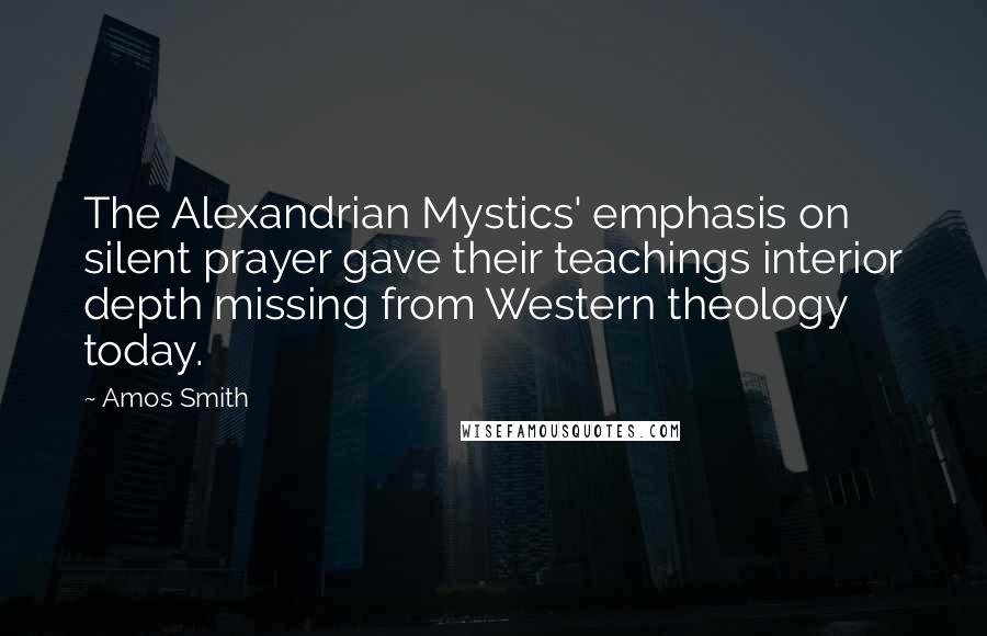 Amos Smith quotes: The Alexandrian Mystics' emphasis on silent prayer gave their teachings interior depth missing from Western theology today.