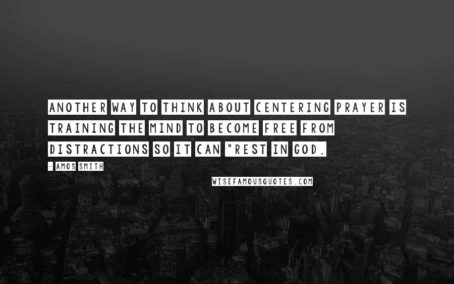 Amos Smith quotes: Another way to think about Centering Prayer is training the mind to become free from distractions so it can "rest in God.