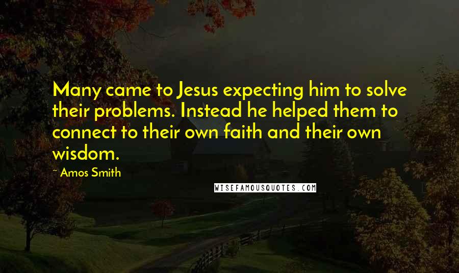 Amos Smith quotes: Many came to Jesus expecting him to solve their problems. Instead he helped them to connect to their own faith and their own wisdom.