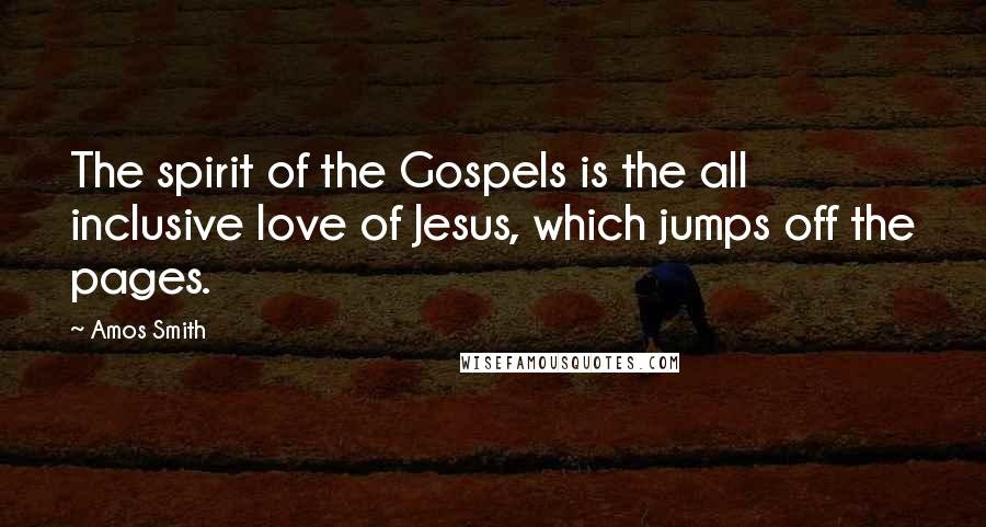 Amos Smith quotes: The spirit of the Gospels is the all inclusive love of Jesus, which jumps off the pages.