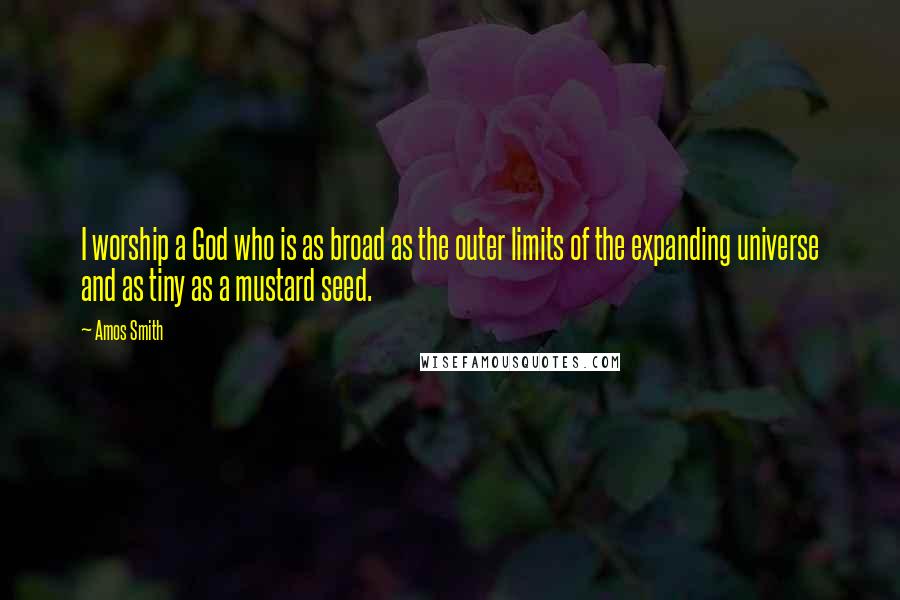 Amos Smith quotes: I worship a God who is as broad as the outer limits of the expanding universe and as tiny as a mustard seed.