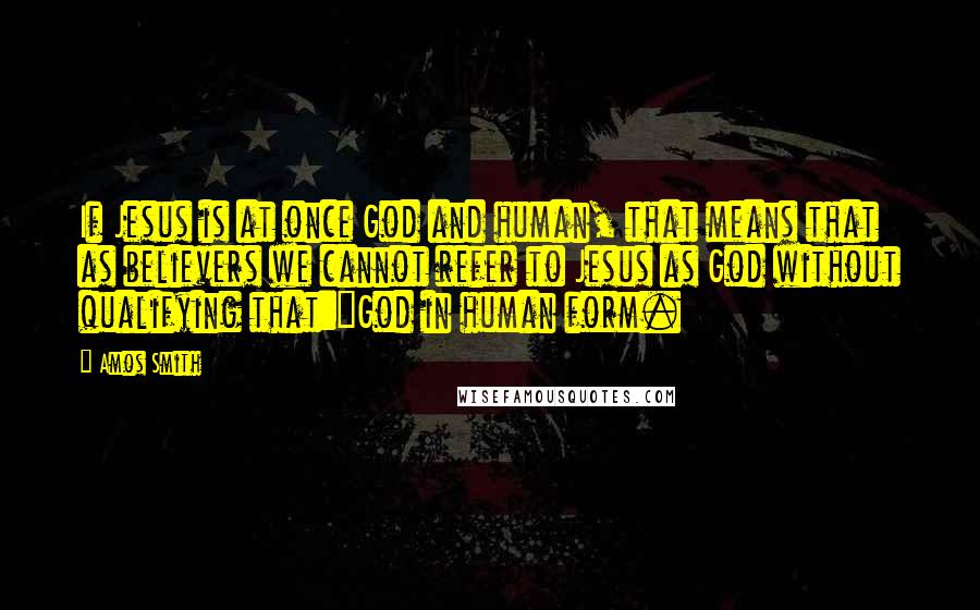 Amos Smith quotes: If Jesus is at once God and human, that means that as believers we cannot refer to Jesus as God without qualifying that:"God in human form. Amos Smith quotes: If Jesus is at once God and human, that means that as believers we cannot refer to Jesus as God without qualifying that:"God in human form.