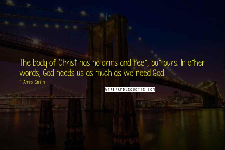 Amos Smith quotes: The body of Christ has no arms and feet, but ours. In other words, God needs us as much as we need God.