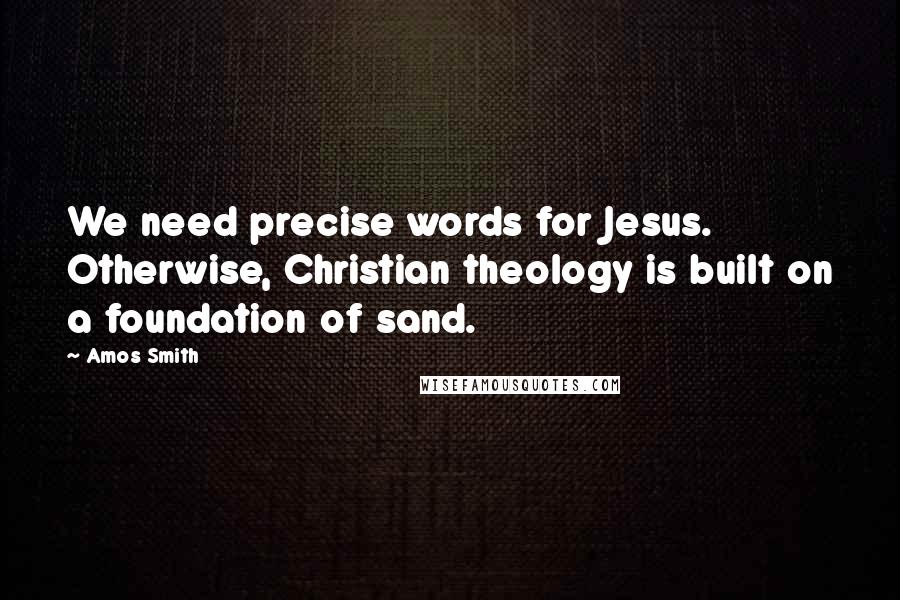 Amos Smith quotes: We need precise words for Jesus. Otherwise, Christian theology is built on a foundation of sand.