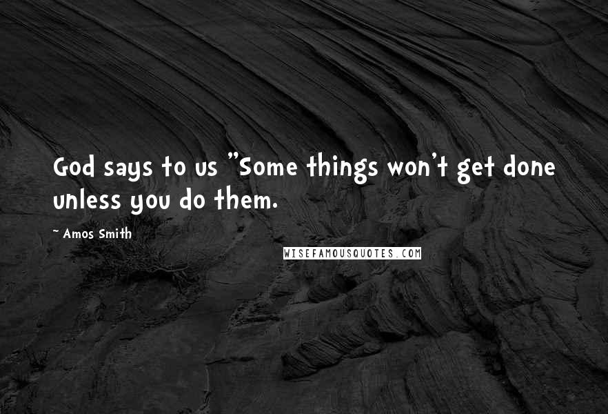 Amos Smith quotes: God says to us "Some things won't get done unless you do them.